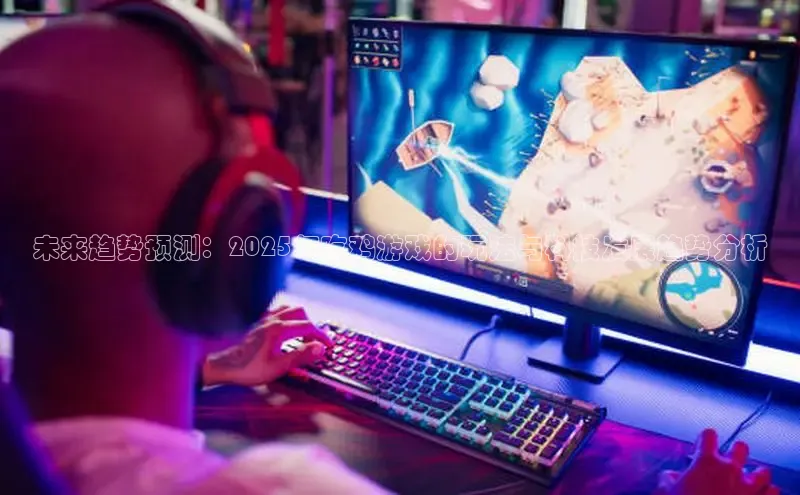 未来趋势预测：2025年吃鸡游戏的玩法与科技发展趋势分析